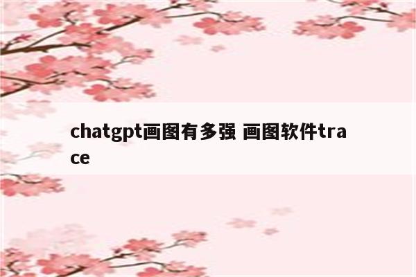 chatgpt画图有多强 画图软件trace