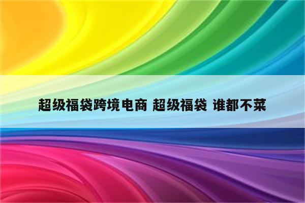 超级福袋跨境电商 超级福袋 谁都不菜