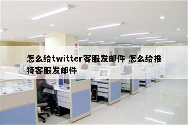 怎么给twitter客服发邮件 怎么给推特客服发邮件