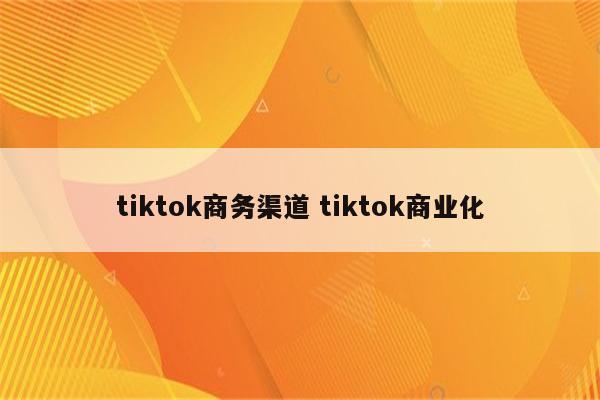 tiktok商务渠道 tiktok商业化