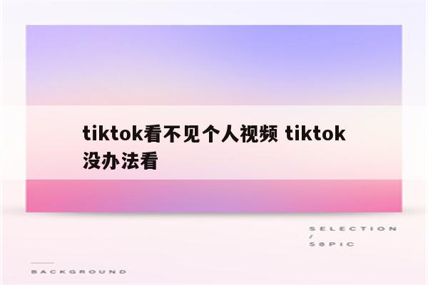 tiktok看不见个人视频 tiktok没办法看