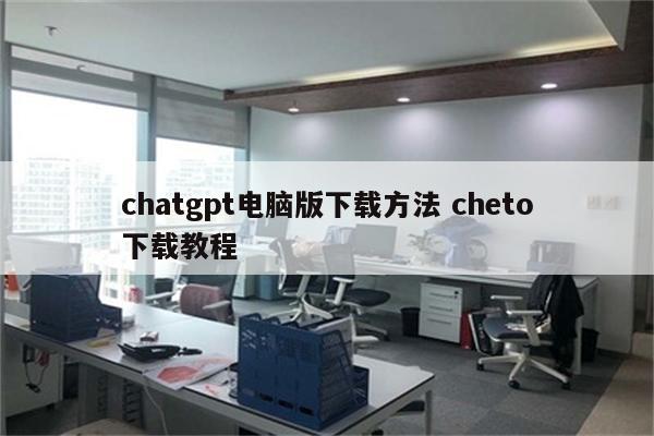 chatgpt电脑版下载方法 cheto下载教程