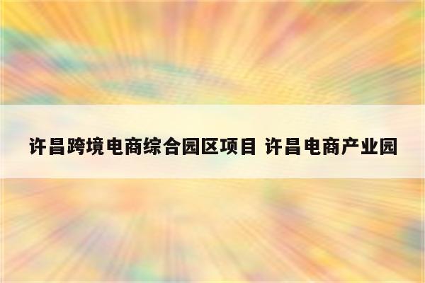 许昌跨境电商综合园区项目 许昌电商产业园