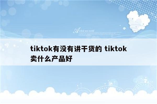 tiktok有没有讲干货的 tiktok卖什么产品好