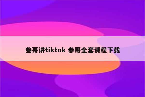 叁哥讲tiktok 参哥全套课程下载
