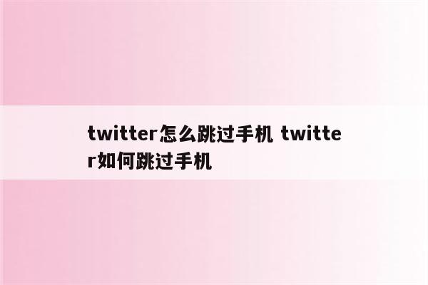 twitter怎么跳过手机 twitter如何跳过手机