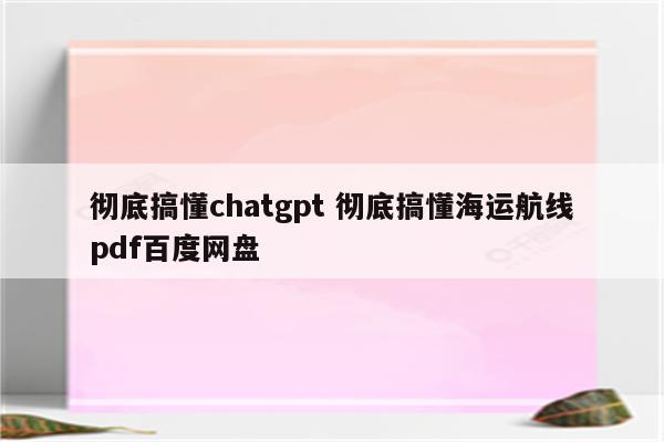 彻底搞懂chatgpt 彻底搞懂海运航线pdf百度网盘