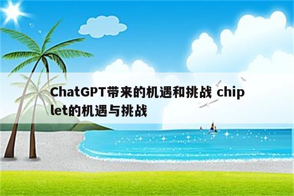 ChatGPT带来的机遇和挑战 chiplet的机遇与挑战