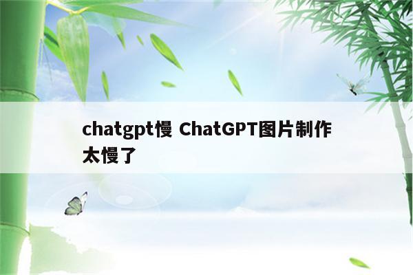 chatgpt慢 ChatGPT图片制作太慢了