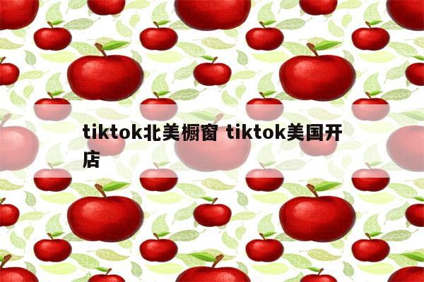 tiktok北美橱窗 tiktok美国开店