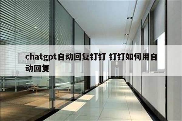 chatgpt自动回复钉钉 钉钉如何用自动回复