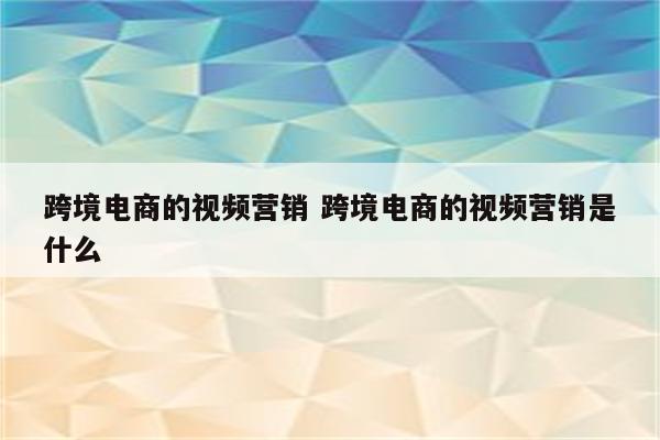 跨境电商的视频营销 跨境电商的视频营销是什么
