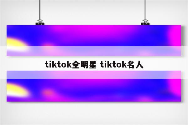 tiktok全明星 tiktok名人