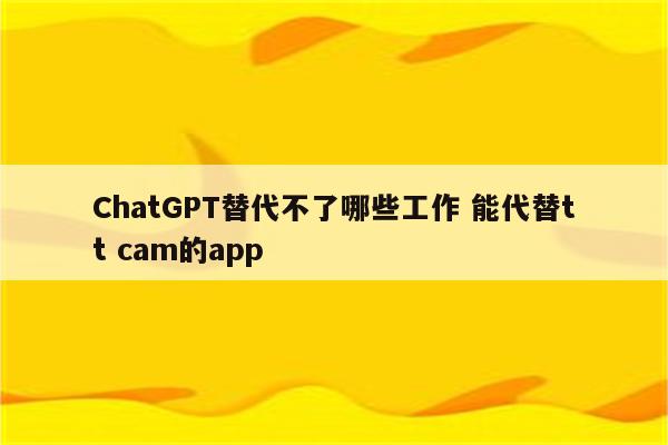 ChatGPT替代不了哪些工作 能代替tt cam的app