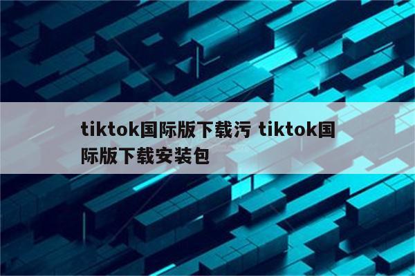 tiktok国际版下载污 tiktok国际版下载安装包