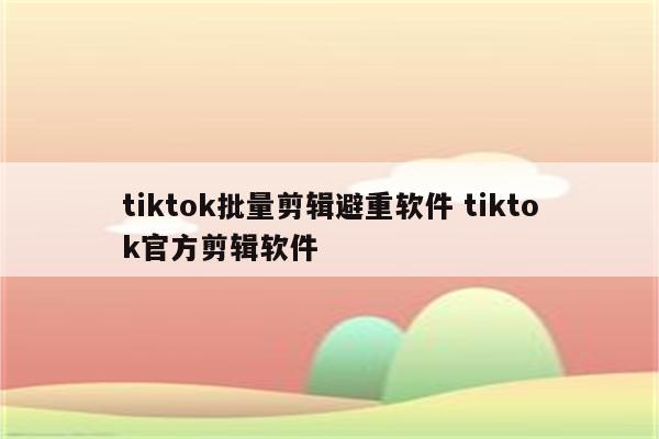 tiktok批量剪辑避重软件 tiktok官方剪辑软件
