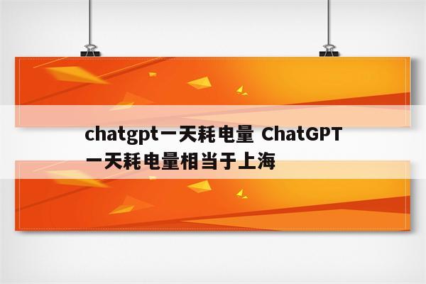 chatgpt一天耗电量 ChatGPT一天耗电量相当于上海