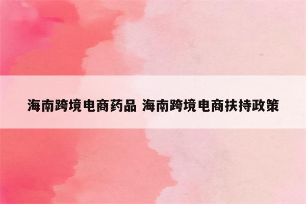 海南跨境电商药品 海南跨境电商扶持政策