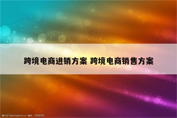 跨境电商进销方案 跨境电商销售方案