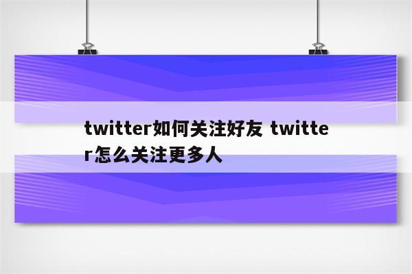 twitter如何关注好友 twitter怎么关注更多人
