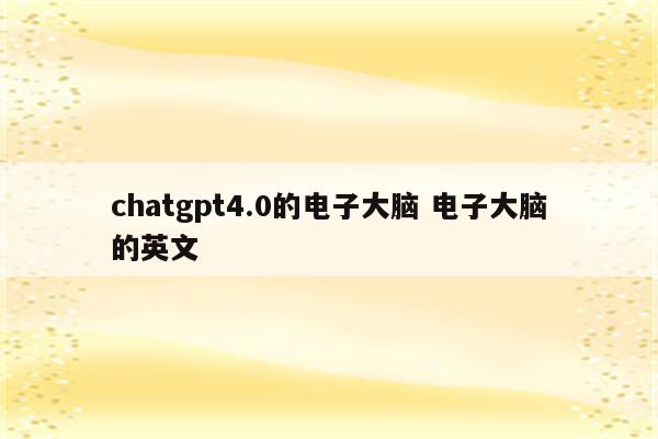 chatgpt4.0的电子大脑 电子大脑的英文