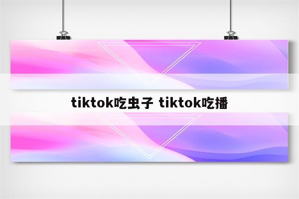 tiktok吃虫子 tiktok吃播