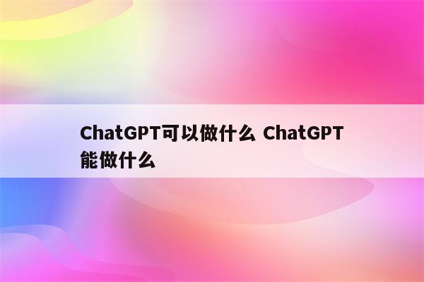 ChatGPT可以做什么 ChatGPT能做什么