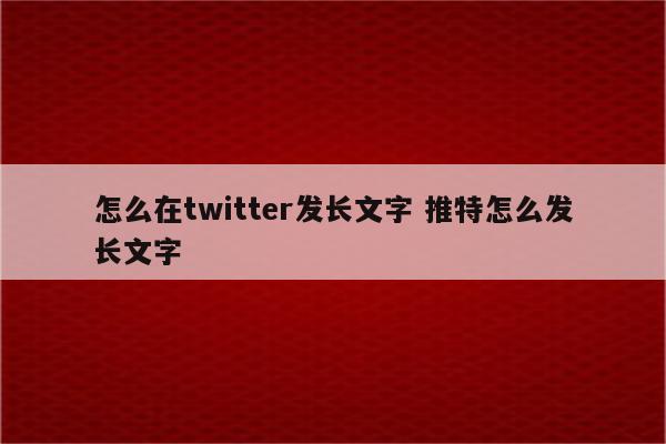 怎么在twitter发长文字 推特怎么发长文字