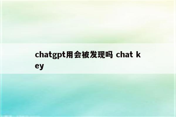 chatgpt用会被发现吗 chat key