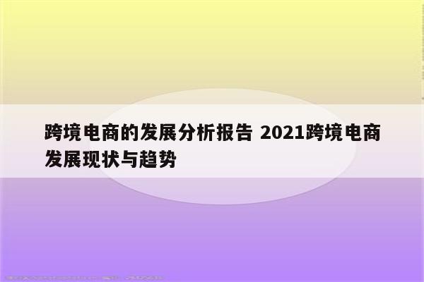 跨境电商的发展分析报告 2021跨境电商发展现状与趋势