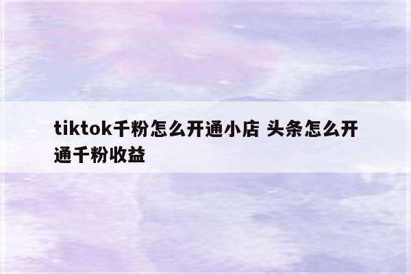 tiktok千粉怎么开通小店 头条怎么开通千粉收益