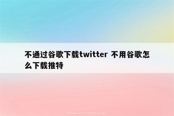 不通过谷歌下载twitter 不用谷歌怎么下载推特