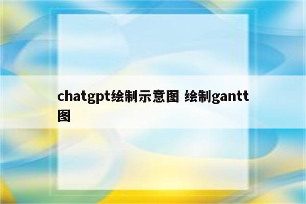 chatgpt绘制示意图 绘制gantt图