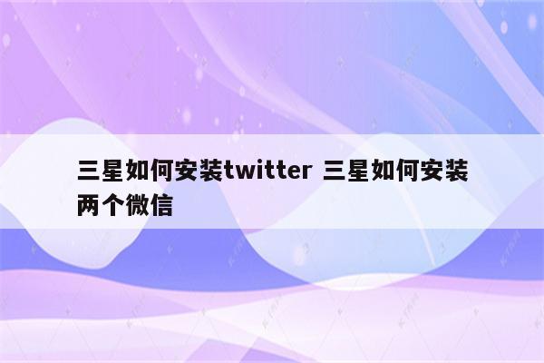 三星如何安装twitter 三星如何安装两个微信