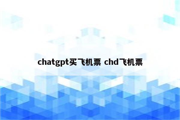 chatgpt买飞机票 chd飞机票