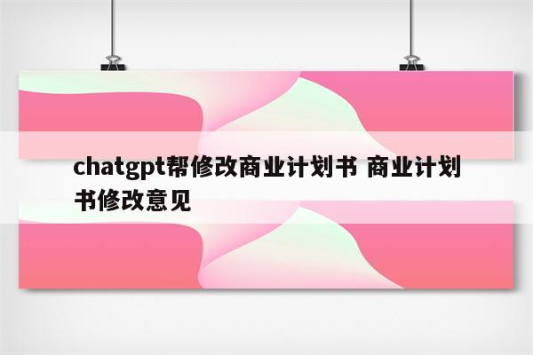 chatgpt帮修改商业计划书 商业计划书修改意见