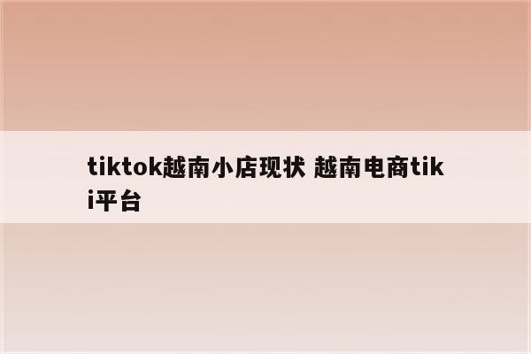 tiktok越南小店现状 越南电商tiki平台