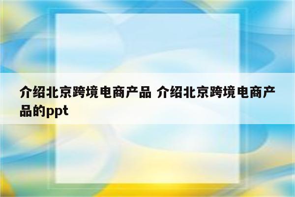 介绍北京跨境电商产品 介绍北京跨境电商产品的ppt