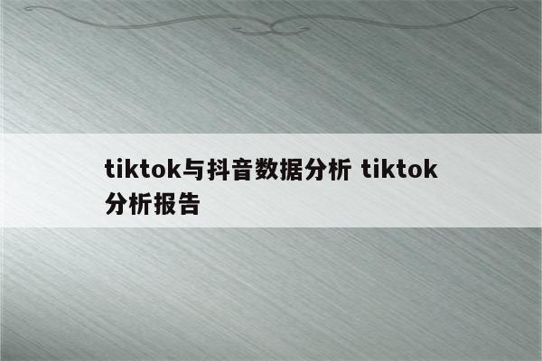 tiktok与抖音数据分析 tiktok分析报告