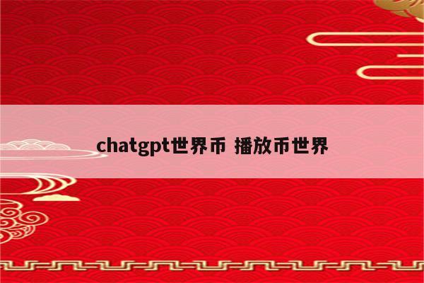 chatgpt世界币 播放币世界