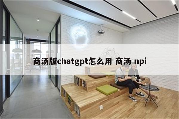商汤版chatgpt怎么用 商汤 npi