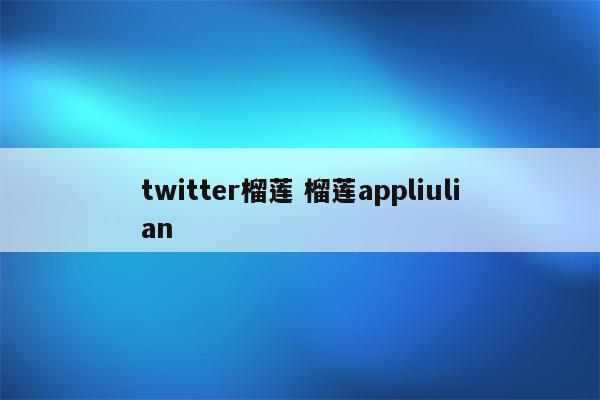 twitter榴莲 榴莲appliulian