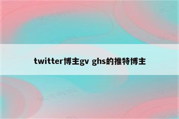 twitter博主gv ghs的推特博主