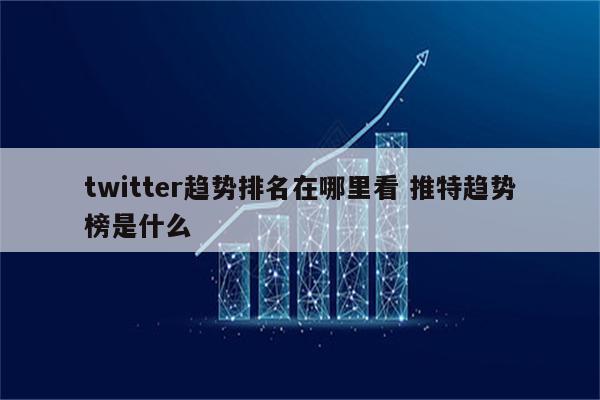 twitter趋势排名在哪里看 推特趋势榜是什么