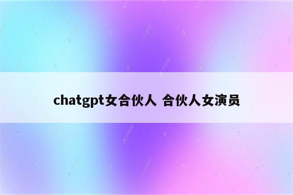 chatgpt女合伙人 合伙人女演员