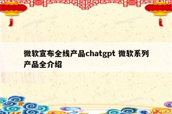 微软宣布全线产品chatgpt 微软系列产品全介绍