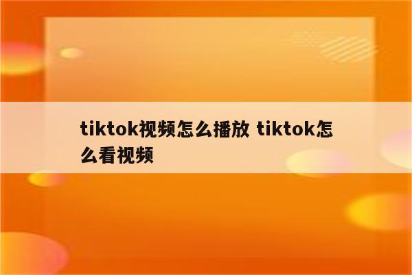 tiktok视频怎么播放 tiktok怎么看视频