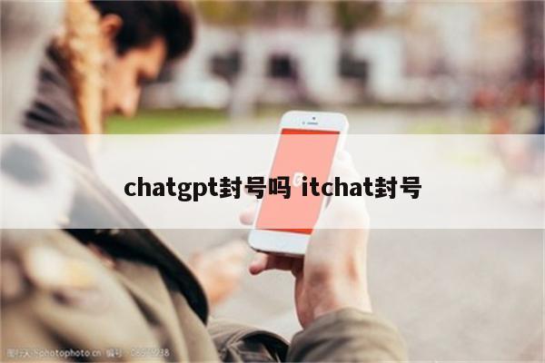 chatgpt封号吗 itchat封号