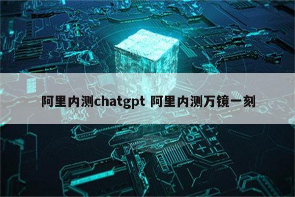 阿里内测chatgpt 阿里内测万镜一刻