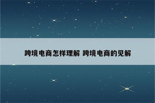 跨境电商怎样理解 跨境电商的见解